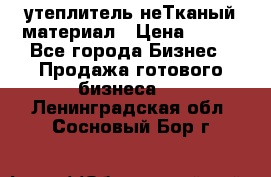 утеплитель неТканый материал › Цена ­ 100 - Все города Бизнес » Продажа готового бизнеса   . Ленинградская обл.,Сосновый Бор г.